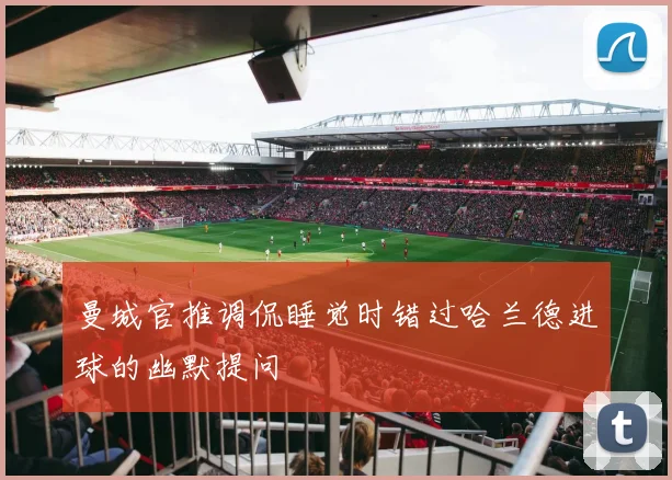 曼城官推调侃睡觉时错过哈兰德进球的幽默提问