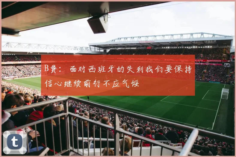 B费：面对西班牙的失利我们要保持信心继续前行不应气馁