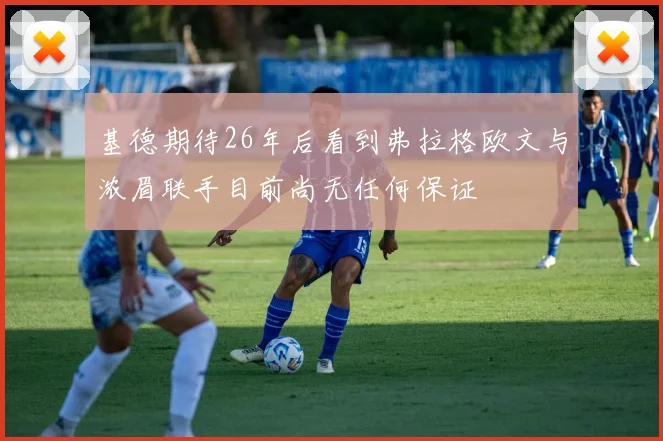 基德期待26年后看到弗拉格欧文与浓眉联手目前尚无任何保证