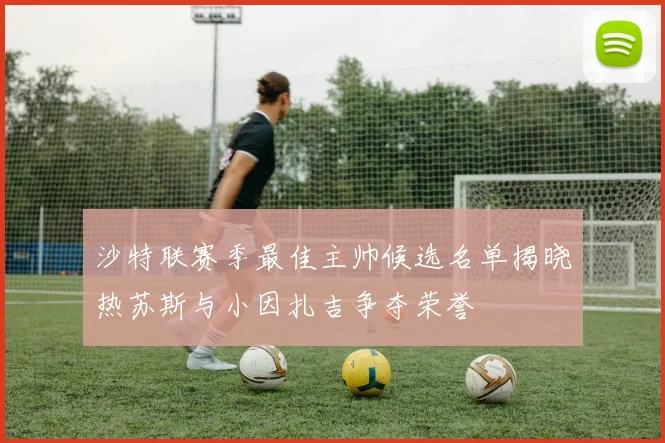 沙特联赛季最佳主帅候选名单揭晓热苏斯与小因扎吉争夺荣誉
