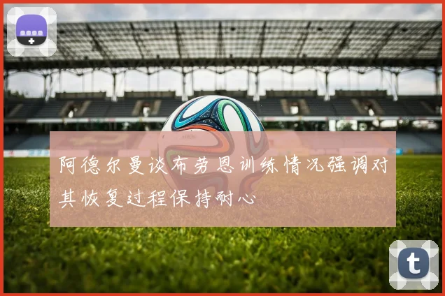 阿德尔曼谈布劳恩训练情况强调对其恢复过程保持耐心