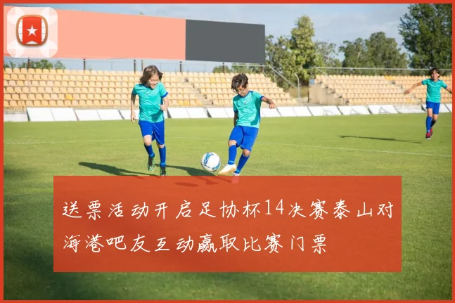 送票活动开启足协杯14决赛泰山对海港吧友互动赢取比赛门票