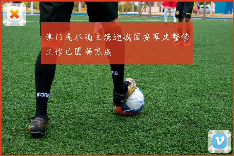 津门虎水滴主场迎战国安草皮整修工作已圆满完成