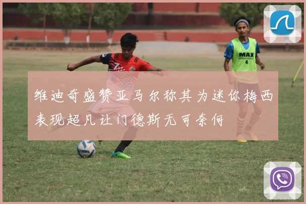 维迪奇盛赞亚马尔称其为迷你梅西表现超凡让门德斯无可奈何
