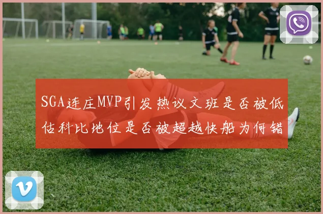 SGA连庄MVP引发热议文班是否被低估科比地位是否被超越快船为何错失良机