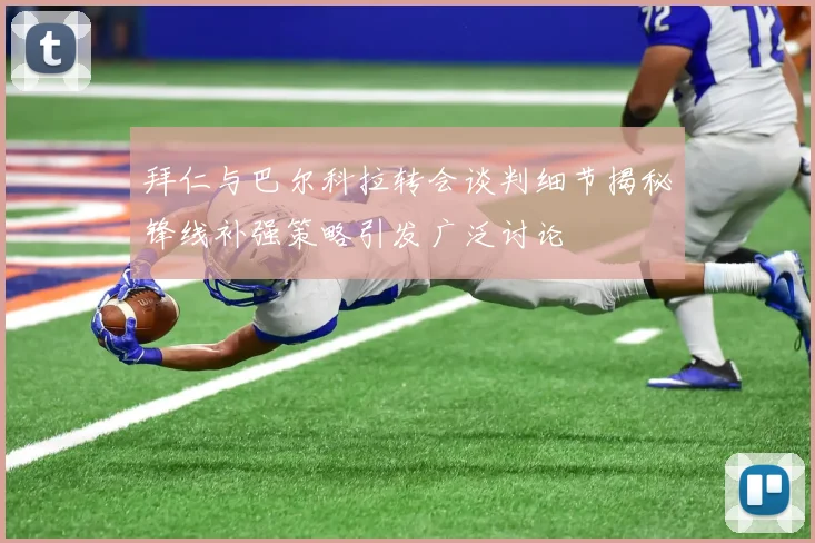 拜仁与巴尔科拉转会谈判细节揭秘锋线补强策略引发广泛讨论