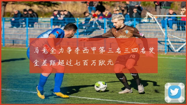 马竞全力争夺西甲第三名三四名奖金差距超过七百万欧元