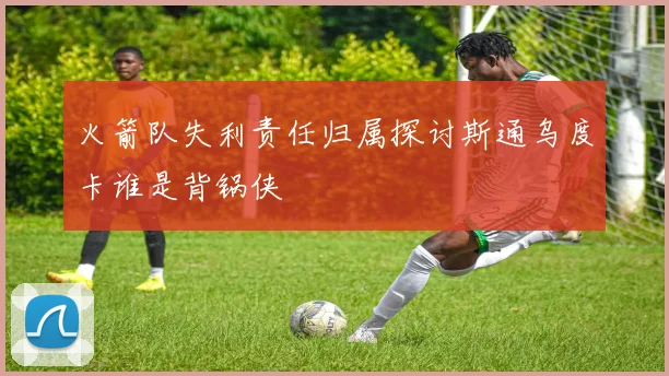 火箭队失利责任归属探讨斯通乌度卡谁是背锅侠