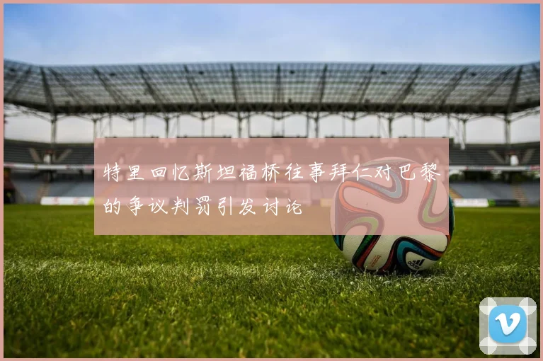 特里回忆斯坦福桥往事拜仁对巴黎的争议判罚引发讨论