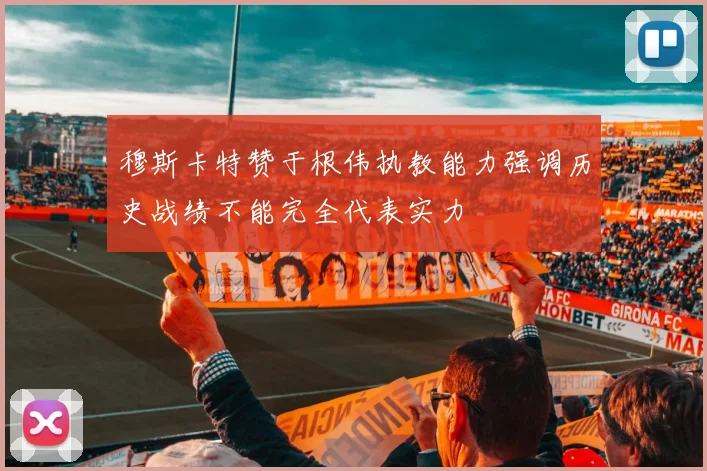 穆斯卡特赞于根伟执教能力强调历史战绩不能完全代表实力