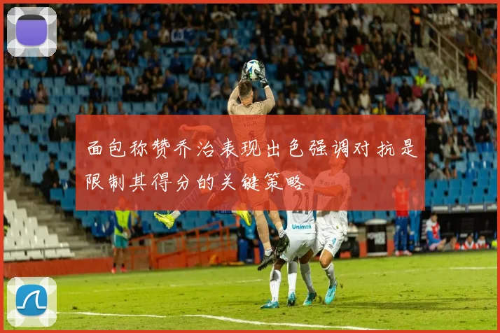 面包称赞乔治表现出色强调对抗是限制其得分的关键策略