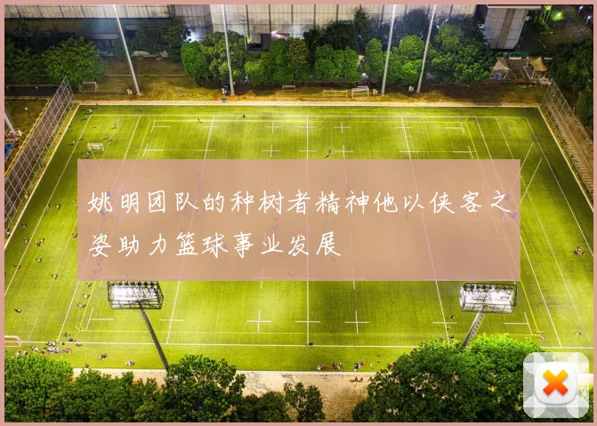 姚明团队的种树者精神他以侠客之姿助力篮球事业发展