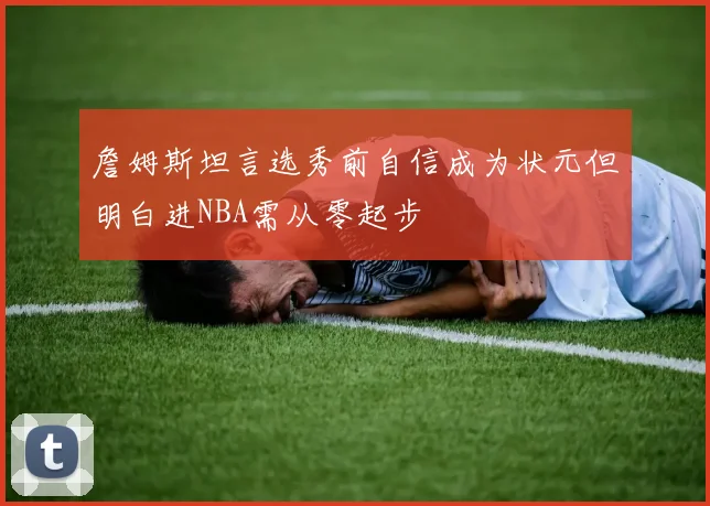 詹姆斯坦言选秀前自信成为状元但明白进NBA需从零起步
