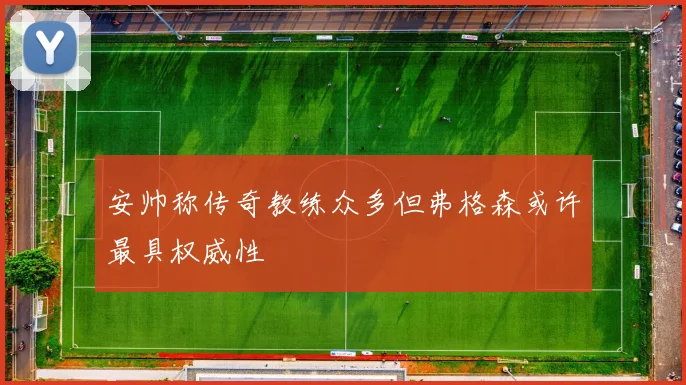 安帅称传奇教练众多但弗格森或许最具权威性