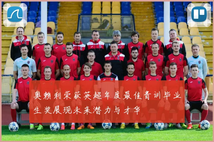 奥赖利荣获英超年度最佳青训毕业生奖展现未来潜力与才华