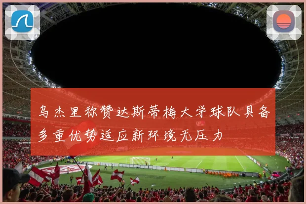 乌杰里称赞达斯蒂梅大学球队具备多重优势适应新环境无压力