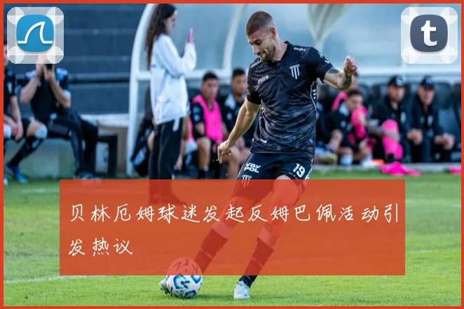 贝林厄姆球迷发起反姆巴佩活动引发热议
