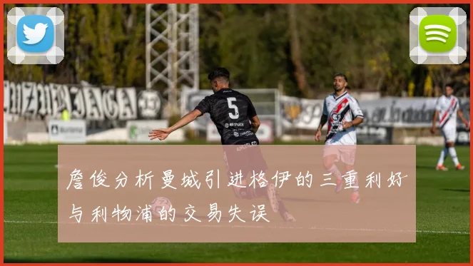 詹俊分析曼城引进格伊的三重利好与利物浦的交易失误