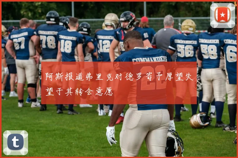 阿斯报道弗里克对德罗寄予厚望失望于其转会意愿