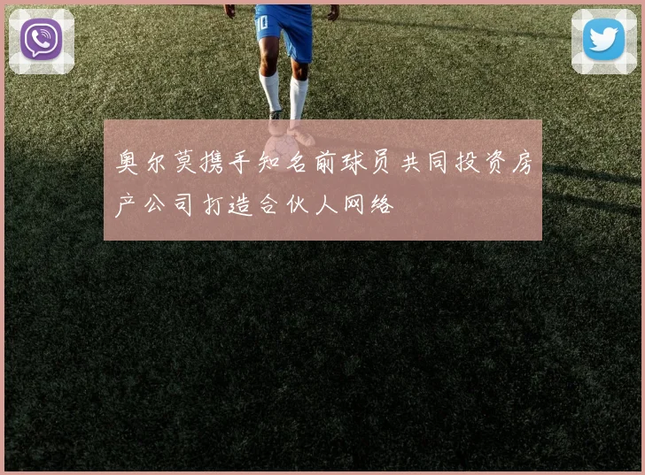 奥尔莫携手知名前球员共同投资房产公司打造合伙人网络