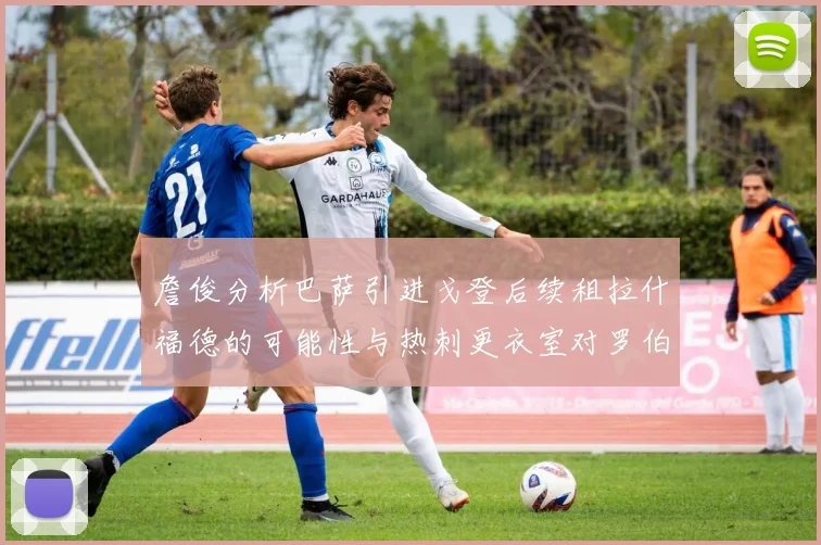 詹俊分析巴萨引进戈登后续租拉什福德的可能性与热刺更衣室对罗伯逊的需求