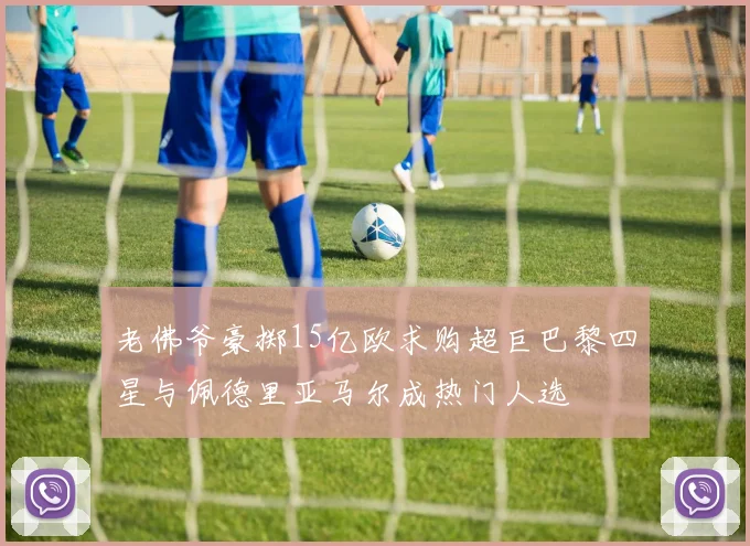 老佛爷豪掷15亿欧求购超巨巴黎四星与佩德里亚马尔成热门人选