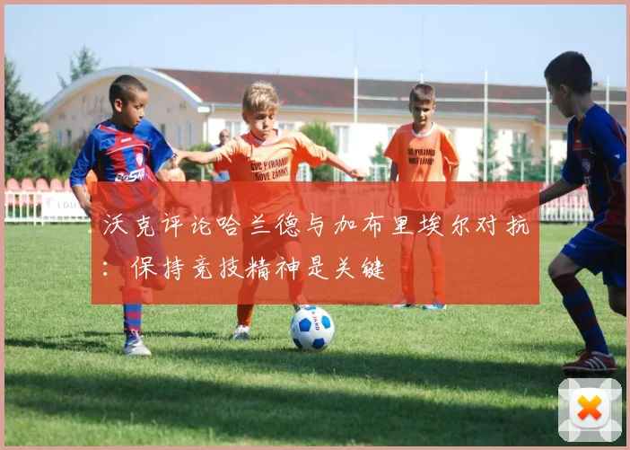 沃克评论哈兰德与加布里埃尔对抗：保持竞技精神是关键