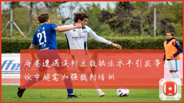 海港遭遇误判主裁执法水平引发争议中超需加强裁判培训