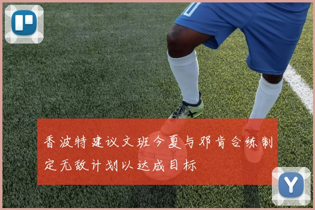 香波特建议文班今夏与邓肯合练制定无敌计划以达成目标